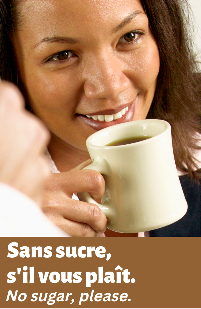 "Sans" example in French: Sans sucre, s'il vous plaît. No sugar, please.
